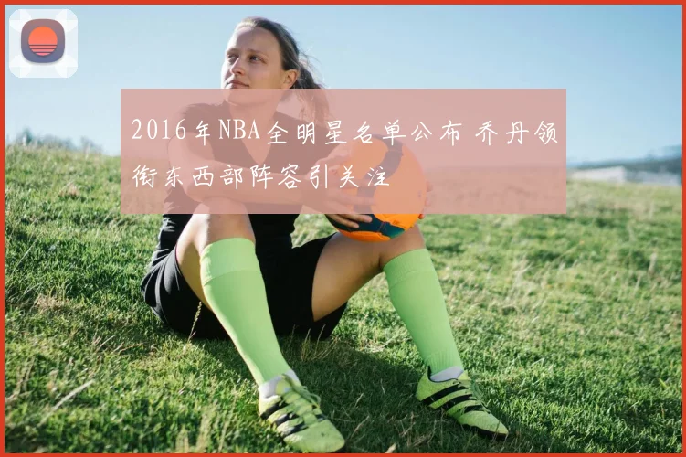 2016年NBA全明星名单公布 乔丹领衔东西部阵容引关注