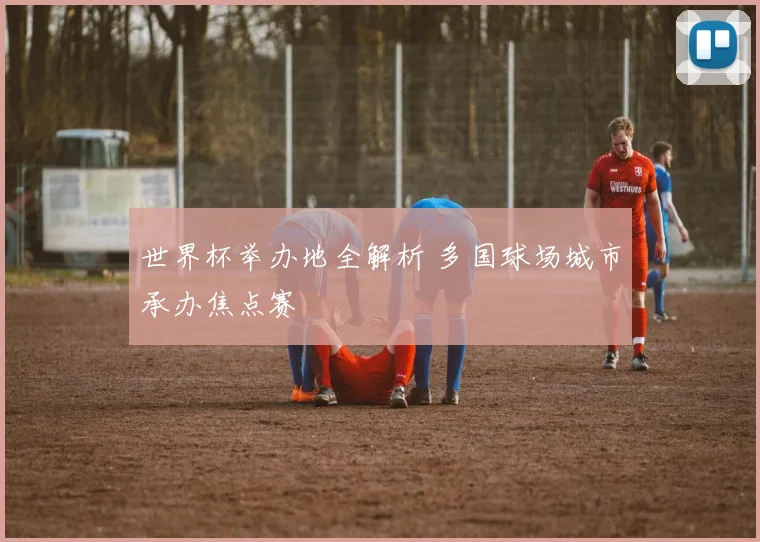 世界杯举办地全解析 多国球场城市承办焦点赛