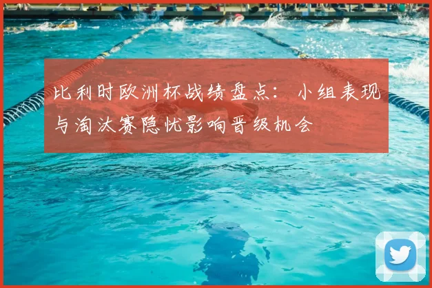 比利时欧洲杯战绩盘点：小组表现与淘汰赛隐忧影响晋级机会