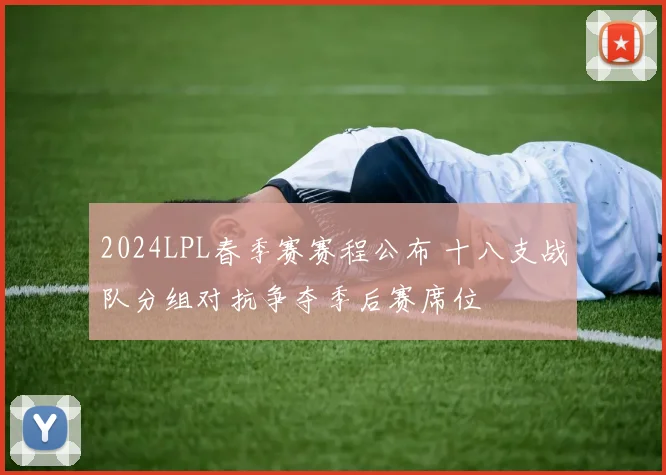 2024LPL春季赛赛程公布 十八支战队分组对抗争夺季后赛席位