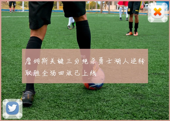 詹姆斯关键三分绝杀勇士湖人逆转取胜全场回放已上线