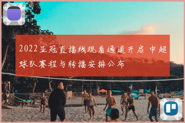 2022亚冠直播线观看通道开启 中超球队赛程与转播安排公布