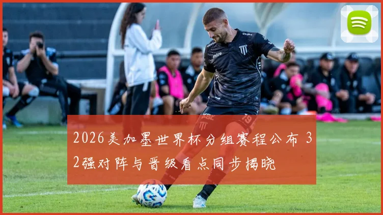 2026美加墨世界杯分组赛程公布 32强对阵与晋级看点同步揭晓