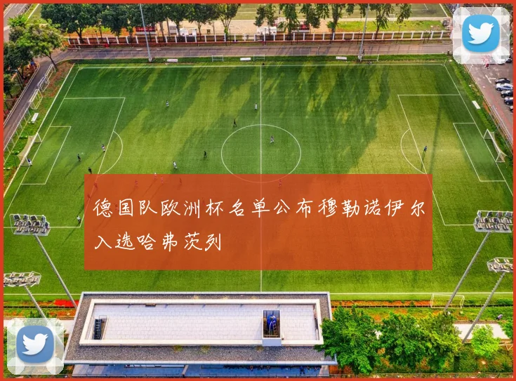 德国队欧洲杯名单公布穆勒诺伊尔入选哈弗茨列