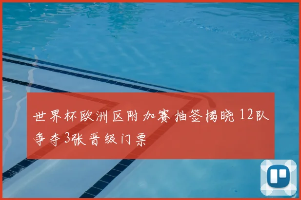 世界杯欧洲区附加赛抽签揭晓 12队争夺3张晋级门票