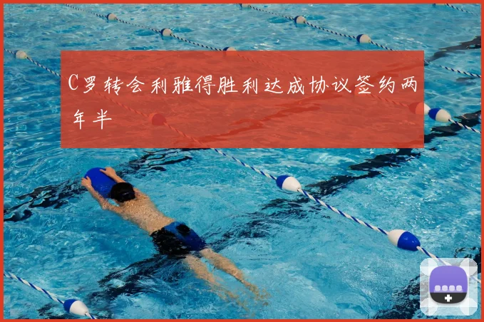 C罗转会利雅得胜利达成协议签约两年半