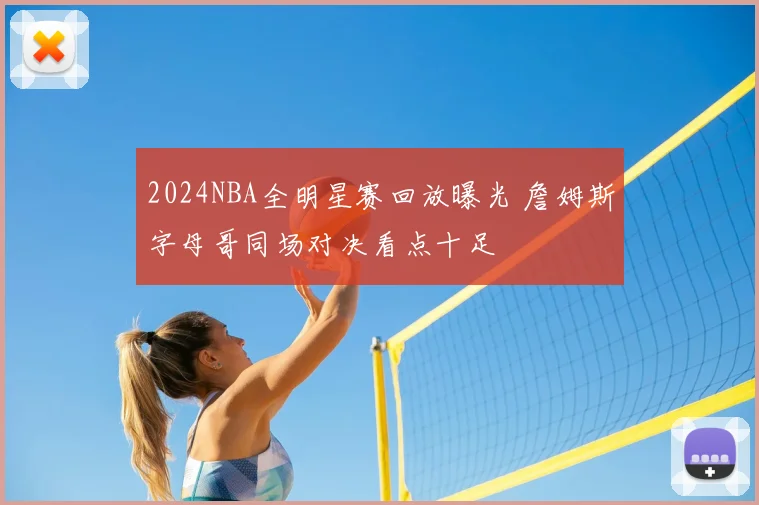 2024NBA全明星赛回放曝光 詹姆斯字母哥同场对决看点十足