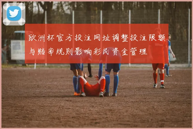 欧洲杯官方投注网址调整投注限额与赔率规则影响彩民资金管理