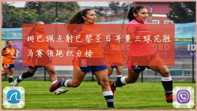 姆巴佩点射巴黎圣日耳曼三球完胜马赛领跑积分榜