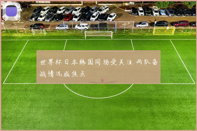 世界杯日本韩国同场受关注 两队备战情况成焦点