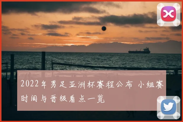 2022年男足亚洲杯赛程公布 小组赛时间与晋级看点一览