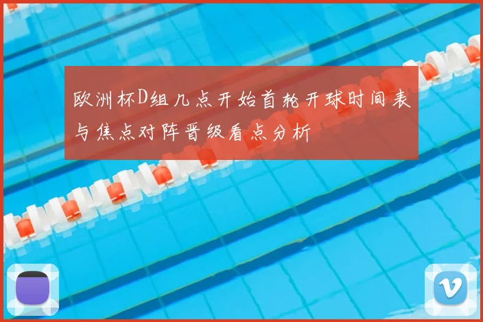 欧洲杯D组几点开始首轮开球时间表与焦点对阵晋级看点分析