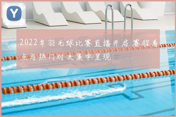 2022年羽毛球比赛直播开启 赛程看点与热门对决集中呈现