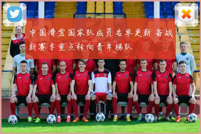 中国滑雪国家队成员名单更新 备战新赛季重点转向青年梯队