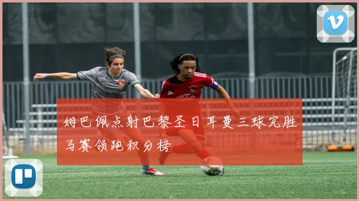 姆巴佩点射巴黎圣日耳曼三球完胜马赛领跑积分榜