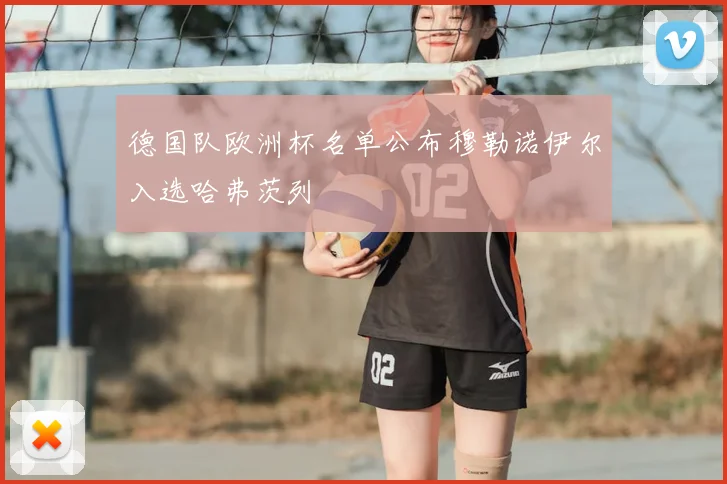 德国队欧洲杯名单公布穆勒诺伊尔入选哈弗茨列