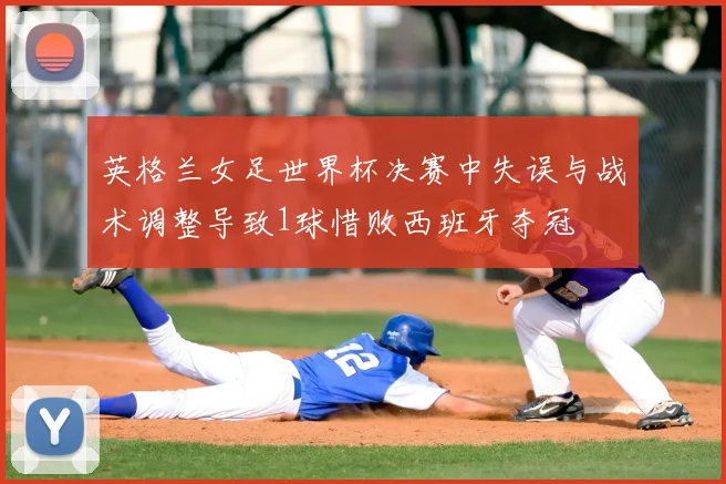 英格兰女足世界杯决赛中失误与战术调整导致1球惜败西班牙夺冠