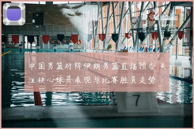 中国男篮对阵伊朗男篮直播预告 关注核心球员表现与比赛胜负走势