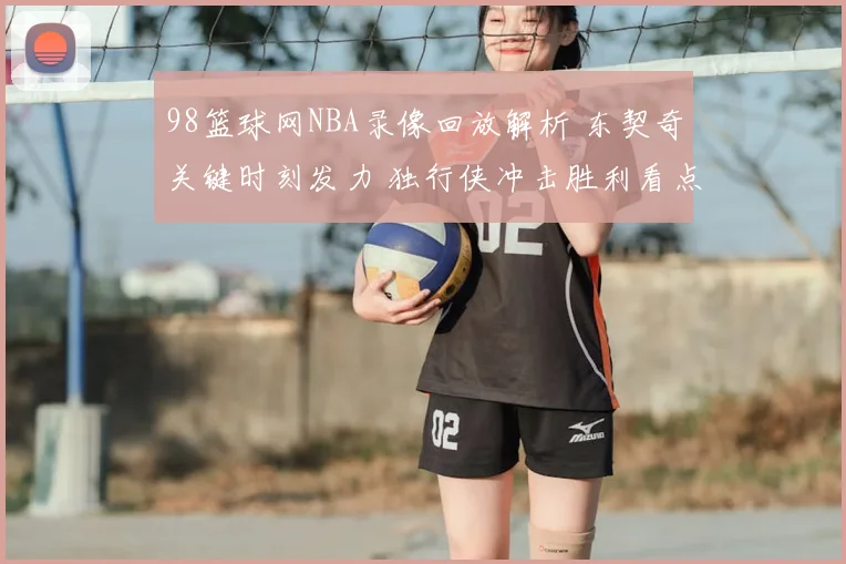 98篮球网NBA录像回放解析 东契奇关键时刻发力 独行侠冲击胜利看点足