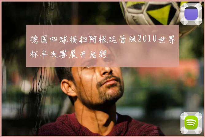 德国四球横扫阿根廷晋级2010世界杯半决赛展开话题