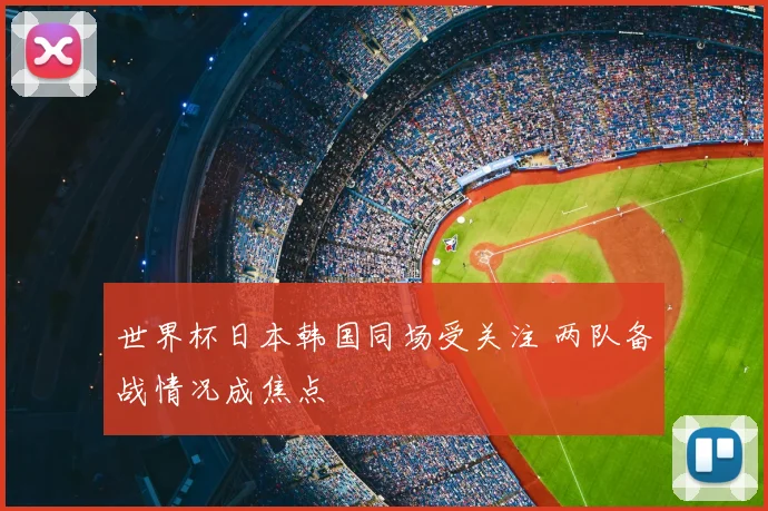 世界杯日本韩国同场受关注 两队备战情况成焦点