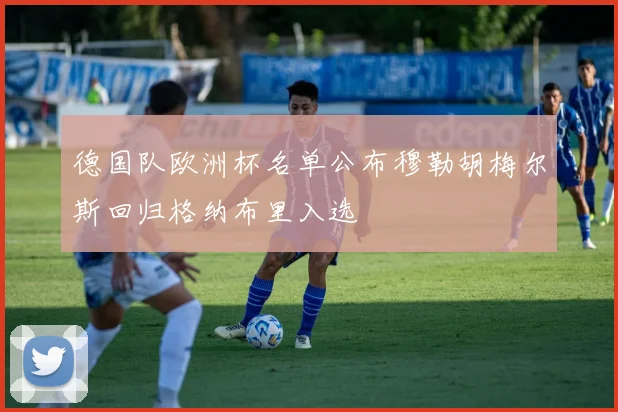 德国队欧洲杯名单公布穆勒胡梅尔斯回归格纳布里入选