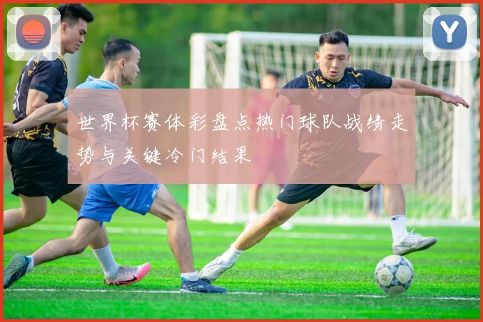 世界杯赛体彩盘点热门球队战绩走势与关键冷门结果