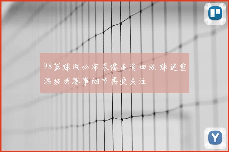 98篮球网公布录像高清回放 球迷重温经典赛事细节再受关注